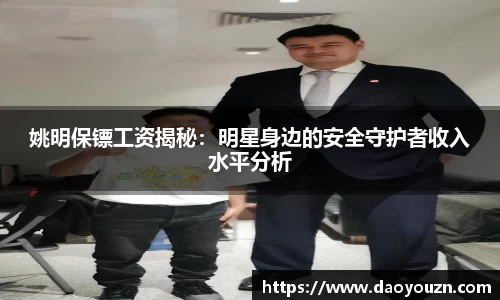 姚明保镖工资揭秘：明星身边的安全守护者收入水平分析