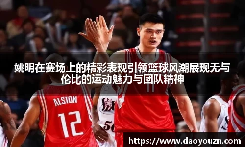 姚明在赛场上的精彩表现引领篮球风潮展现无与伦比的运动魅力与团队精神