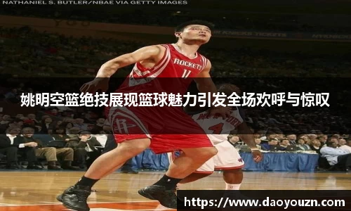 姚明空篮绝技展现篮球魅力引发全场欢呼与惊叹