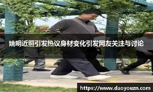 姚明近照引发热议身材变化引发网友关注与讨论