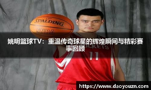 姚明篮球TV：重温传奇球星的辉煌瞬间与精彩赛事回顾