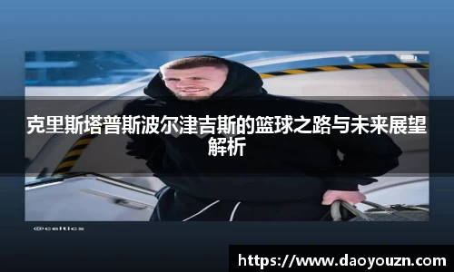 克里斯塔普斯波尔津吉斯的篮球之路与未来展望解析