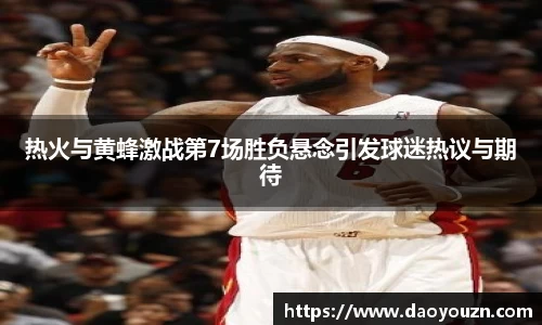 热火与黄蜂激战第7场胜负悬念引发球迷热议与期待