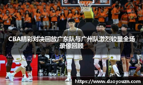 CBA精彩对决回放广东队与广州队激烈较量全场录像回顾