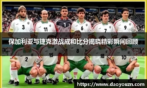 保加利亚与捷克激战成和比分揭晓精彩瞬间回顾