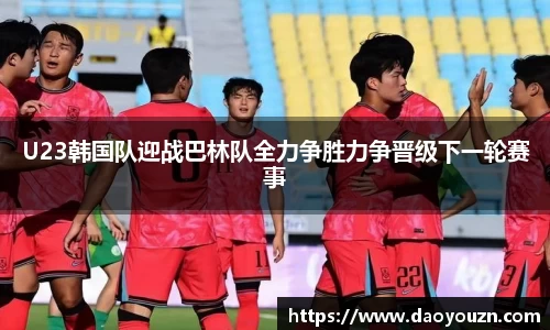 U23韩国队迎战巴林队全力争胜力争晋级下一轮赛事