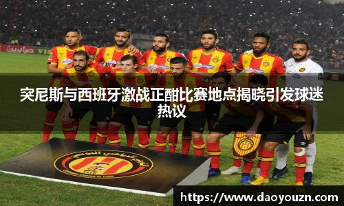 突尼斯与西班牙激战正酣比赛地点揭晓引发球迷热议