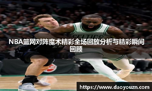 NBA篮网对阵魔术精彩全场回放分析与精彩瞬间回顾