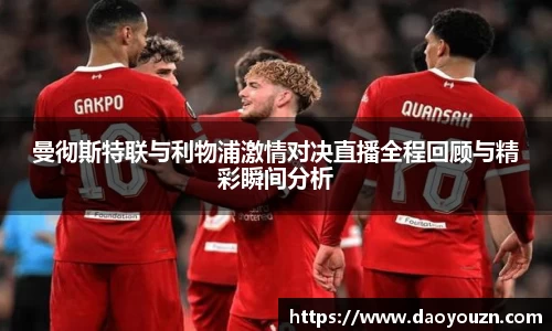 曼彻斯特联与利物浦激情对决直播全程回顾与精彩瞬间分析
