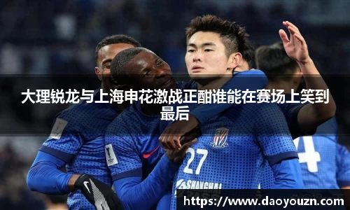 大理锐龙与上海申花激战正酣谁能在赛场上笑到最后